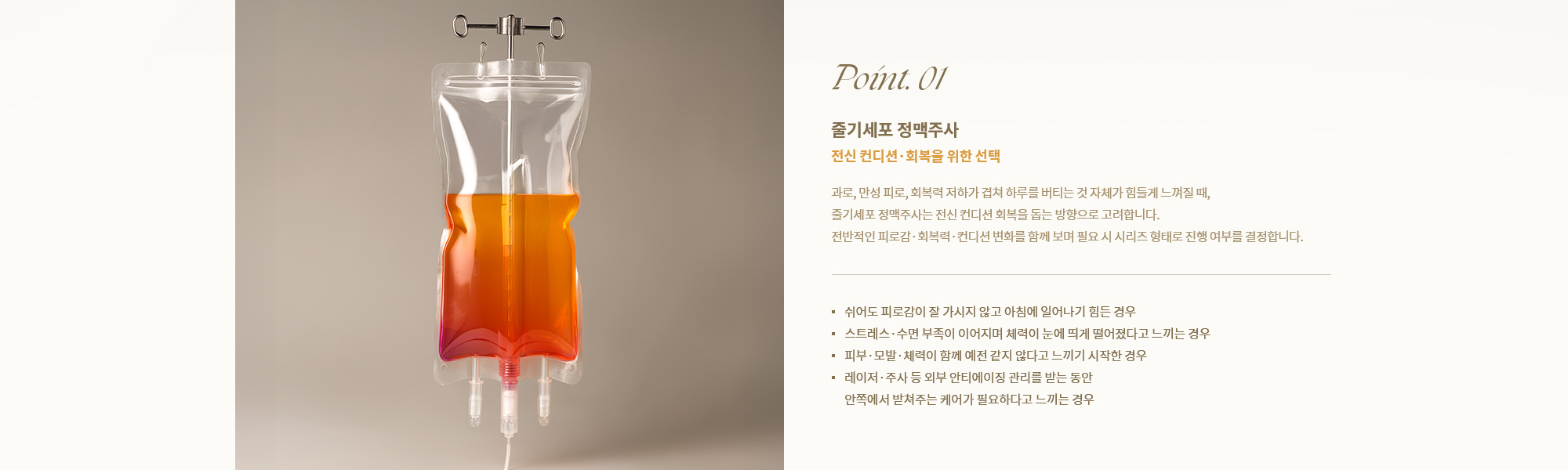 [Point. 01] [줄기세포 정맥주사] [전신 컨디션·회복을 위한 선택] 과로, 만성 피로, 회복력 저하가 겹쳐 하루를 버티는 것 자체가 힘들게 느껴질 때, 줄기세포 정맥주사는 전신 컨디션 회복을 돕는 방향으로 고려합니다.