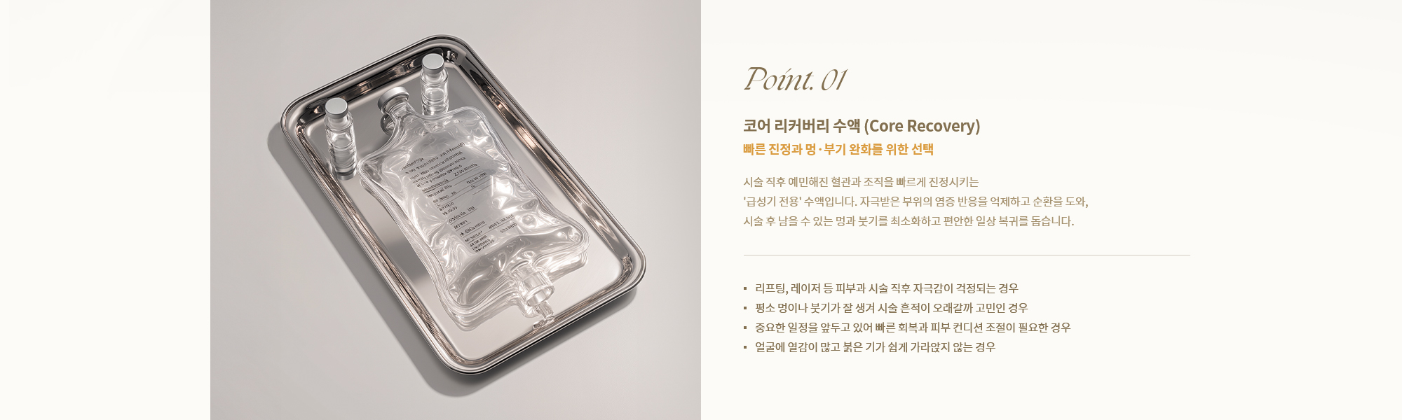 [Point. 01] [코어 리커버리 수액 (Core Recovery)] 시술 직후 예민해진 혈관과 조직을 빠르게 진정시키는 '급성기 전용' 수액입니다.