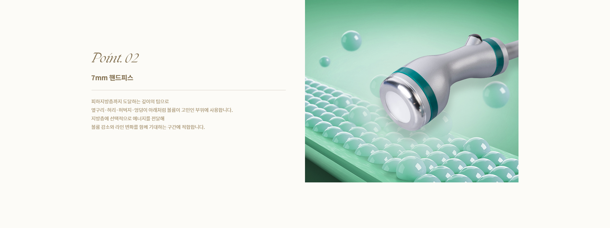 [Point. 02] [7mm 핸드피스] 피하지방층까지 도달하는 깊이의 팁으로 옆구리·허리·허벅지·엉덩이 아래처럼 볼륨이 고민인 부위에 사용합니다.