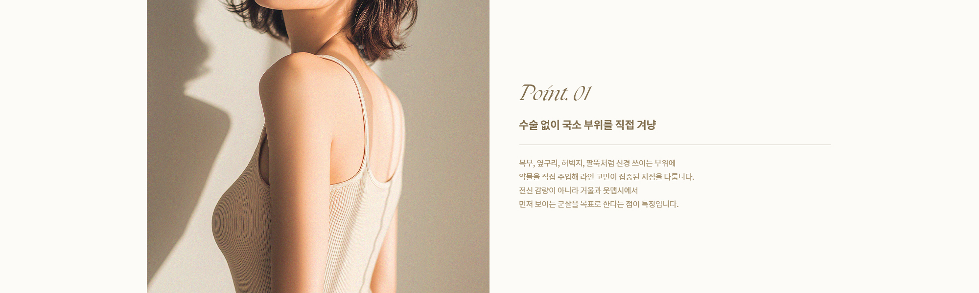 [Point. 01] 복부, 옆구리, 허벅지, 팔뚝처럼 신경 쓰이는 부위에 약물을 직접 주입해 라인 고민이 집중된 지점을 다룹니다.
