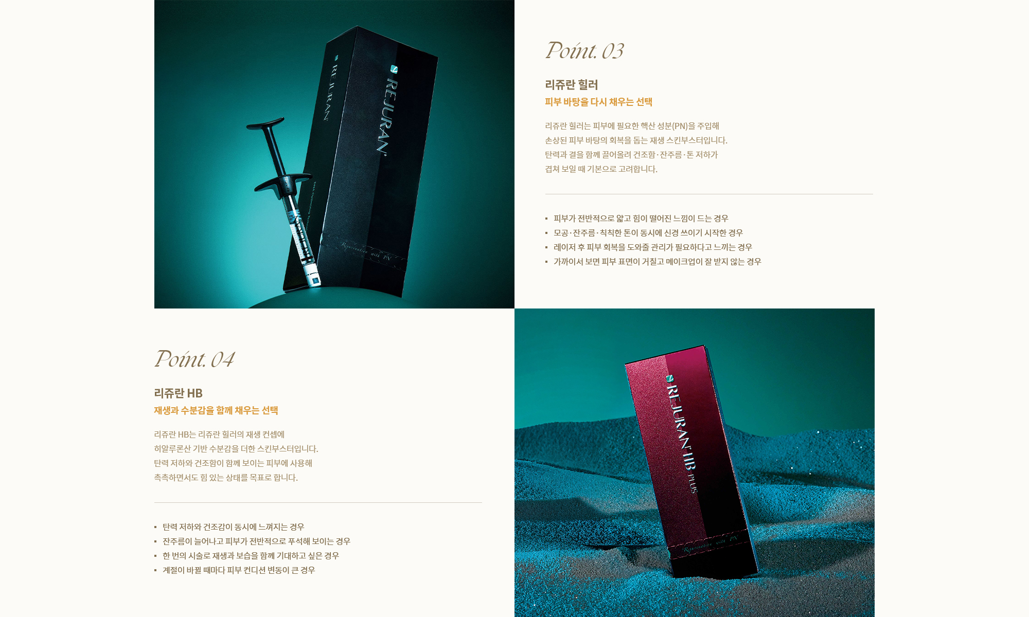 [Point. 03] 리쥬란 힐러 : 리쥬란 힐러는 피부에 필요한 핵산 성분(PN)을 주입해 손상된 피부 바탕의 회복을 돕는 재생 스킨부스터입니다. [Point. 04] 리쥬란 HB : 리쥬란 HB는 리쥬란 힐러의 재생 컨셉에 히알루론산 기반 수분감을 더한 스킨부스터입니다.