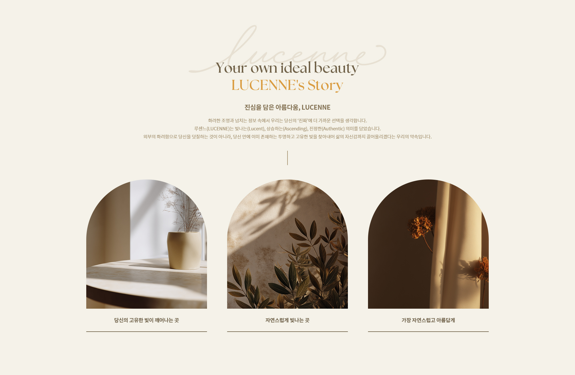 [Your own ideal beauty, LUCENNE's Story] 루센느(LUCENNE)는 빛나는(Lucent), 상승하는(Ascending), 진정한(Authentic) 의미를 담았습니다. 당신 안에 이미 존재하는 투명하고 고유한 빛을 찾아내어 삶의 자신감까지 끌어올리겠다는 우리의 약속입니다.