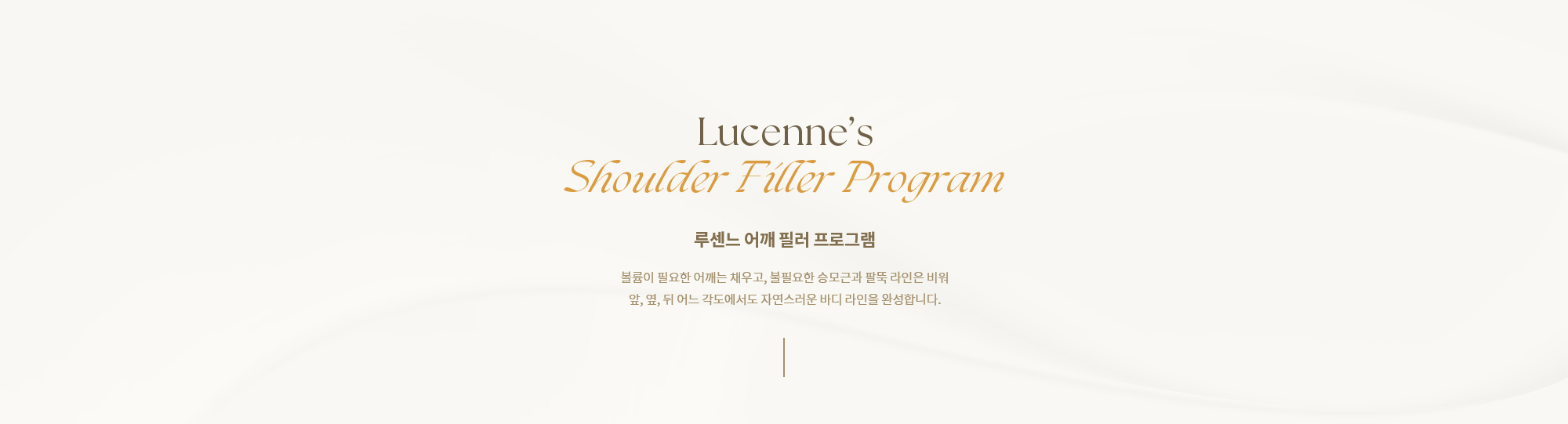 [루센느 어깨 필러 프로그램] 볼룸이 필요한 어깨는 채우고, 불필요한 승모근과 팔뚝 라인은 비워 앞, 옆, 뒤 어느 각도에서도 자연스러운 바디 라인을 완성합니다.