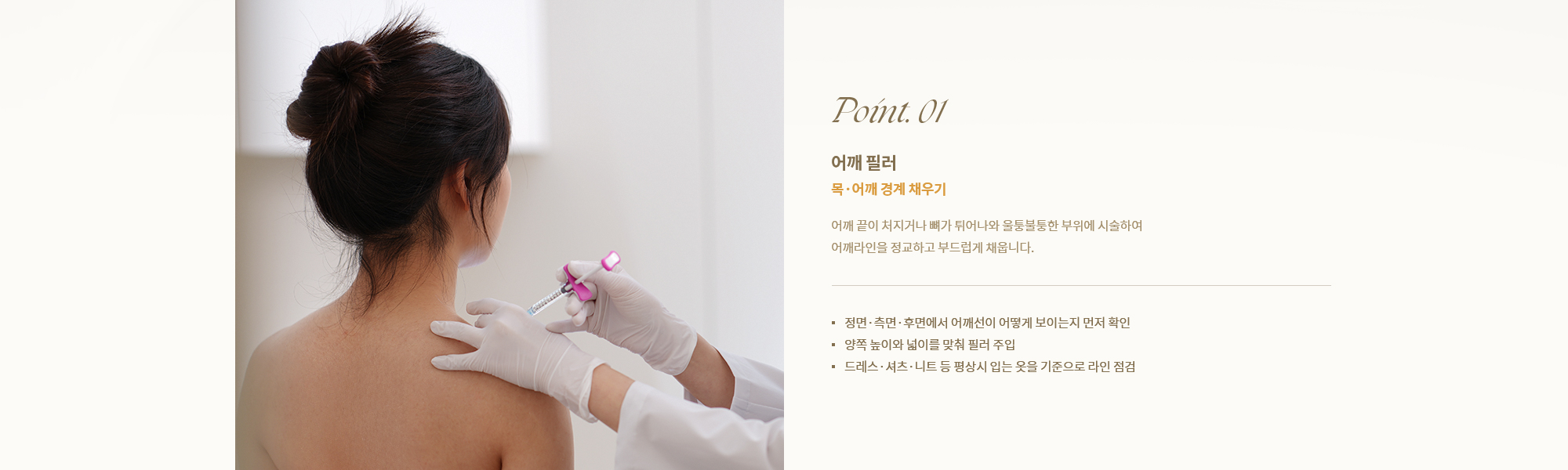 [Point. 01] 어깨 필러 : 어깨 끝이 처지거나 뼈가 튀어나와 울퉁불퉁한 부위에 시술하여 어깨라인을 정교하고 부드럽게 채웁니다.